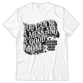 You Can Be A Mess And Still A Good Mom, Mother's Day Shirt